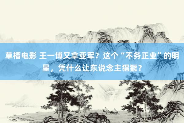 草榴电影 王一博又拿亚军？这个“不务正业”的明星，凭什么让东说念主猖獗？