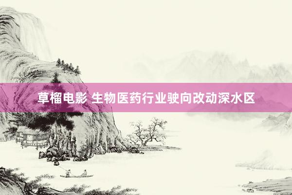 草榴电影 生物医药行业驶向改动深水区