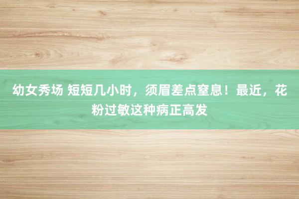 幼女秀场 短短几小时，须眉差点窒息！最近，花粉过敏这种病正高发