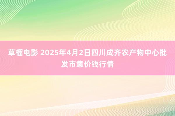 草榴电影 2025年4月2日四川成齐农产物中心批发市集价钱行情