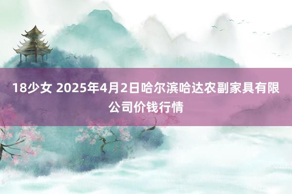 18少女 2025年4月2日哈尔滨哈达农副家具有限公司价钱行情