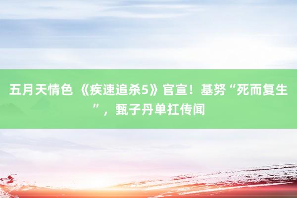 五月天情色 《疾速追杀5》官宣！基努“死而复生”，甄子丹单扛传闻