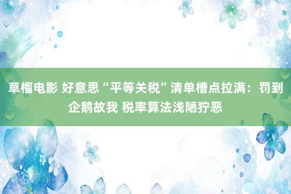 草榴电影 好意思“平等关税”清单槽点拉满：罚到企鹅故我 税率算法浅陋狞恶
