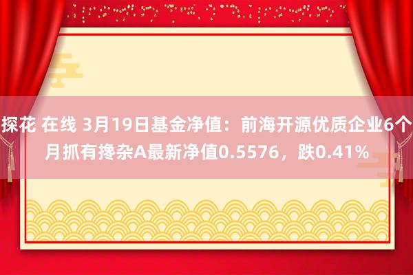 探花 在线 3月19日基金净值：前海开源优质企业6个月抓有搀杂A最新净值0.5576，跌0.41%