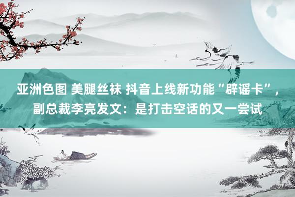 亚洲色图 美腿丝袜 抖音上线新功能“辟谣卡”，副总裁李亮发文：是打击空话的又一尝试