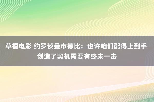 草榴电影 约罗谈曼市德比：也许咱们配得上到手 创造了契机需要有终末一击