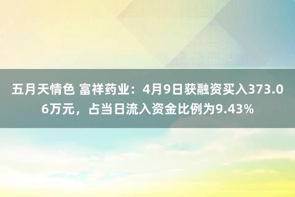 五月天情色 富祥药业：4月9日获融资买入373.06万元，占当日流入资金比例为9.43%