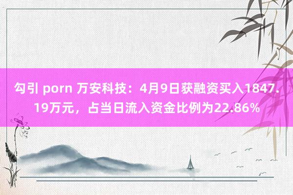 勾引 porn 万安科技：4月9日获融资买入1847.19万元，占当日流入资金比例为22.86%