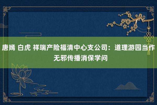 唐嫣 白虎 祥瑞产险福清中心支公司：道理游园当作  无邪传播消保学问