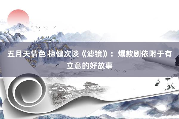 五月天情色 檀健次谈《滤镜》：爆款剧依附于有立意的好故事