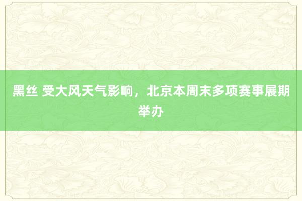 黑丝 受大风天气影响，北京本周末多项赛事展期举办