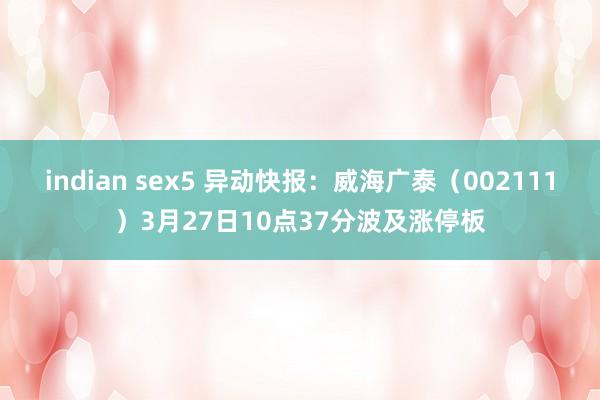indian sex5 异动快报：威海广泰（002111）3月27日10点37分波及涨停板