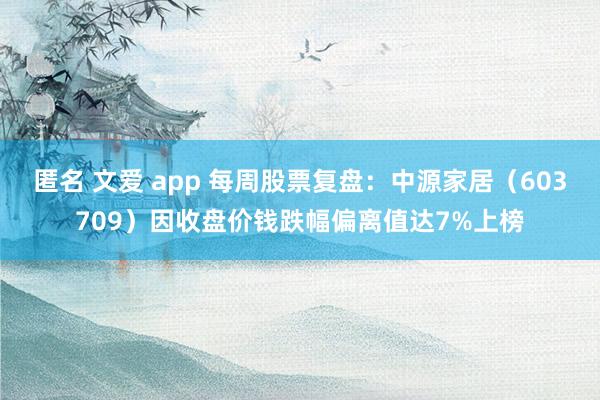 匿名 文爱 app 每周股票复盘：中源家居（603709）因收盘价钱跌幅偏离值达7%上榜