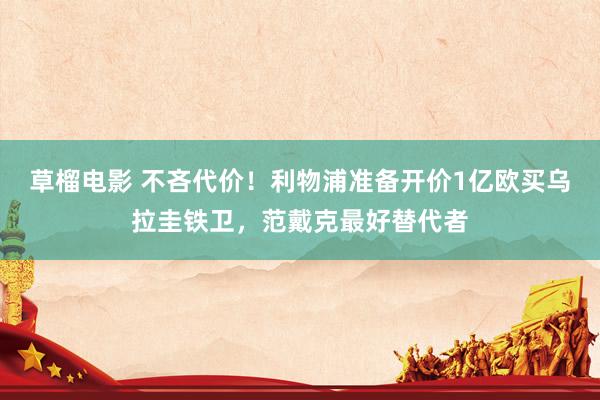 草榴电影 不吝代价！利物浦准备开价1亿欧买乌拉圭铁卫，范戴克最好替代者