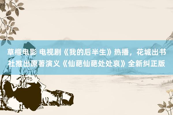 草榴电影 电视剧《我的后半生》热播，花城出书社推出原著演义《仙葩仙葩处处哀》全新纠正版