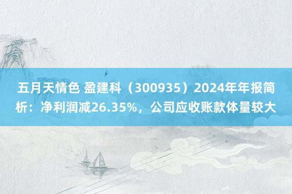 五月天情色 盈建科（300935）2024年年报简析：净利润减26.35%，公司应收账款体量较大