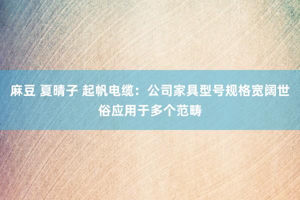 麻豆 夏晴子 起帆电缆：公司家具型号规格宽阔世俗应用于多个范畴