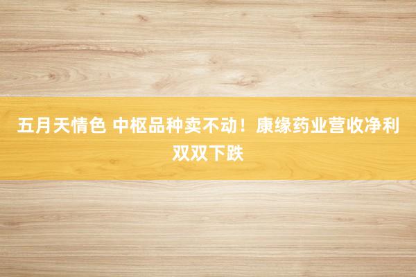 五月天情色 中枢品种卖不动！康缘药业营收净利双双下跌