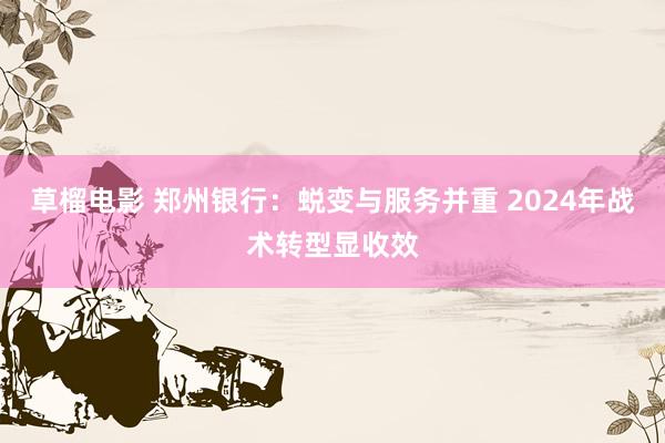 草榴电影 郑州银行：蜕变与服务并重 2024年战术转型显收效