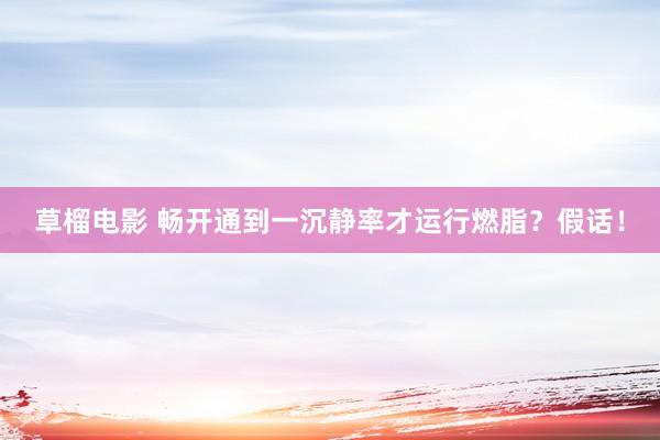 草榴电影 畅开通到一沉静率才运行燃脂？假话！