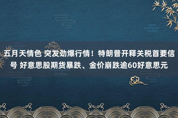五月天情色 突发劲爆行情！特朗普开释关税首要信号 好意思股期货暴跌、金价崩跌逾60好意思元