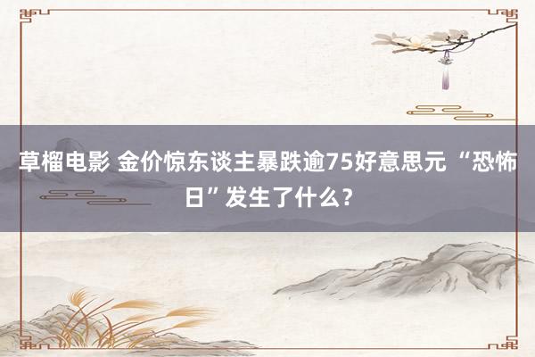 草榴电影 金价惊东谈主暴跌逾75好意思元 “恐怖日”发生了什么？