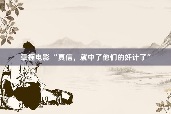 草榴电影 “真信，就中了他们的奸计了”