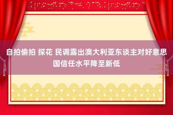自拍偷拍 探花 民调露出澳大利亚东谈主对好意思国信任水平降至新低