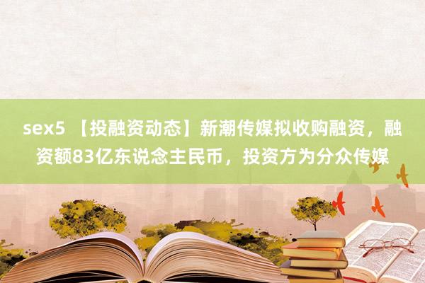 sex5 【投融资动态】新潮传媒拟收购融资，融资额83亿东说念主民币，投资方为分众传媒