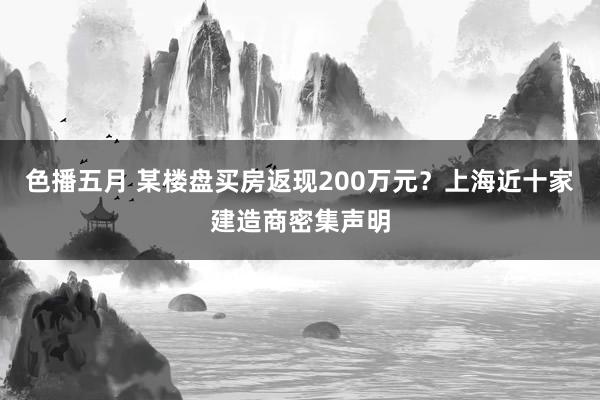 色播五月 某楼盘买房返现200万元？上海近十家建造商密集声明
