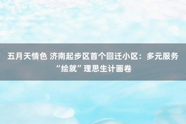 五月天情色 济南起步区首个回迁小区：多元服务“绘就”理思生计画卷