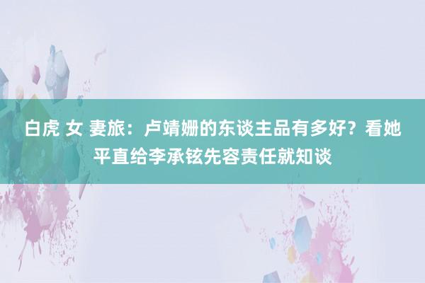白虎 女 妻旅：卢靖姗的东谈主品有多好？看她平直给李承铉先容责任就知谈