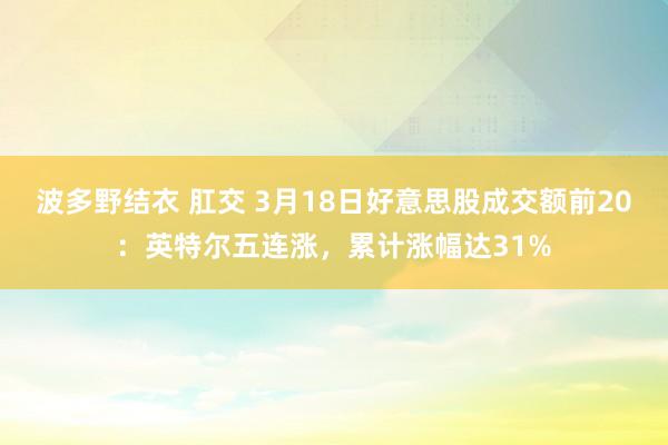 波多野结衣 肛交 3月18日好意思股成交额前20：英特尔五连涨，累计涨幅达31%