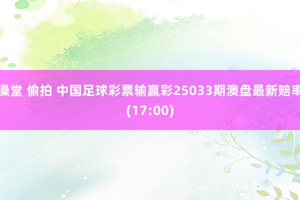 澡堂 偷拍 中国足球彩票输赢彩25033期澳盘最新赔率(17:00)